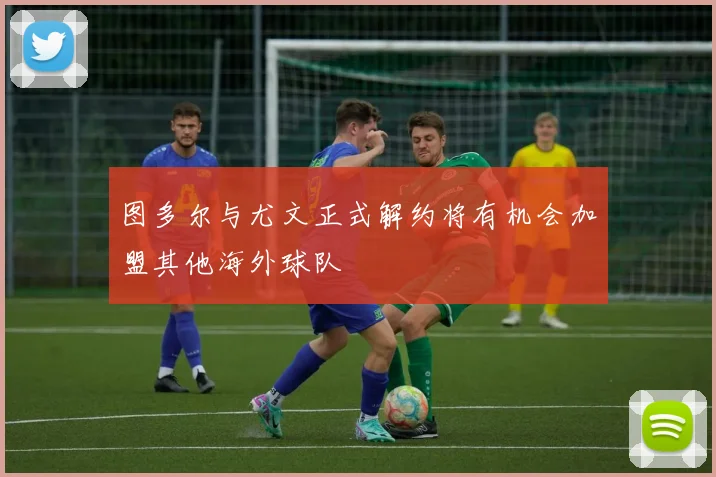 图多尔与尤文正式解约将有机会加盟其他海外球队