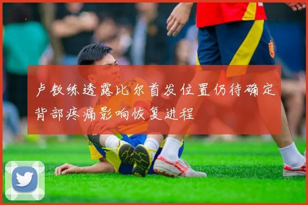 卢教练透露比尔首发位置仍待确定背部疼痛影响恢复进程