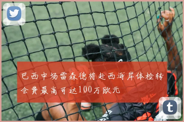 巴西中场雷森德将赴西海岸体检转会费最高可达100万欧元