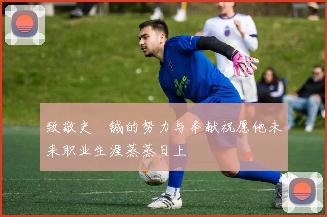 致敬史堉铖的努力与奉献祝愿他未来职业生涯蒸蒸日上