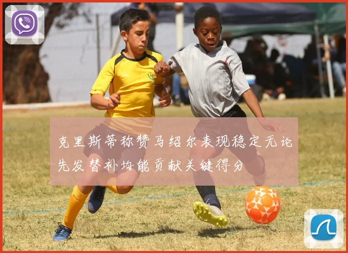克里斯蒂称赞马绍尔表现稳定无论先发替补均能贡献关键得分