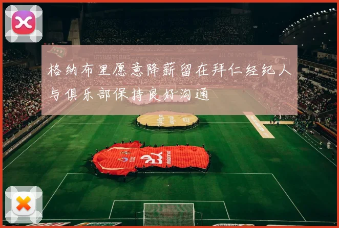 格纳布里愿意降薪留在拜仁经纪人与俱乐部保持良好沟通