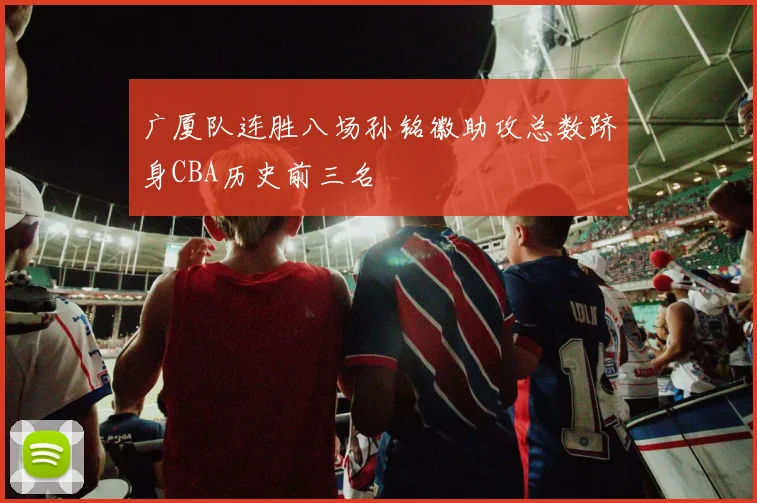 广厦队连胜八场孙铭徽助攻总数跻身CBA历史前三名