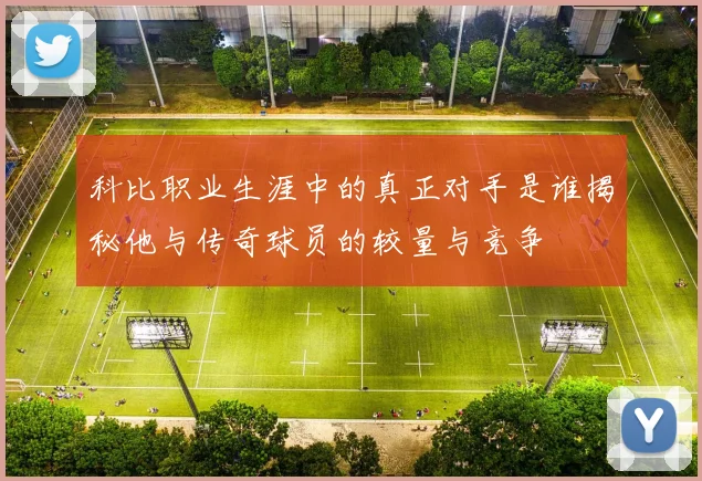 科比职业生涯中的真正对手是谁揭秘他与传奇球员的较量与竞争