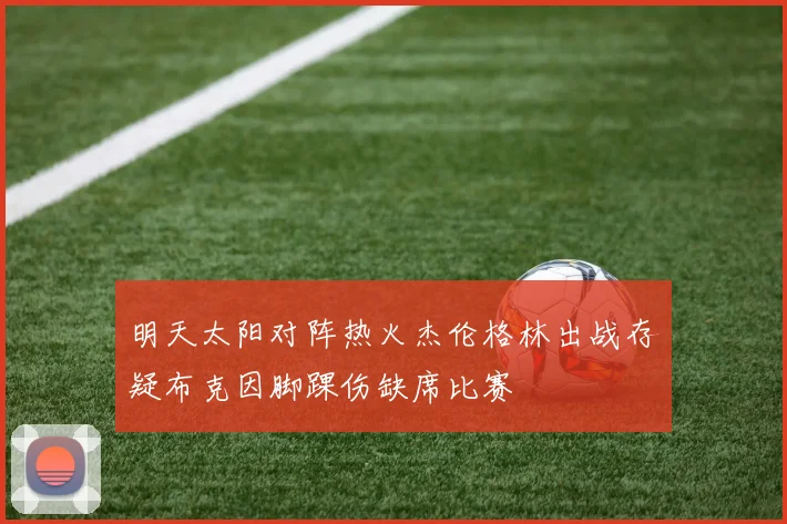 明天太阳对阵热火杰伦格林出战存疑布克因脚踝伤缺席比赛