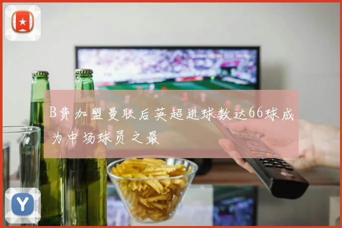 B费加盟曼联后英超进球数达66球成为中场球员之最
